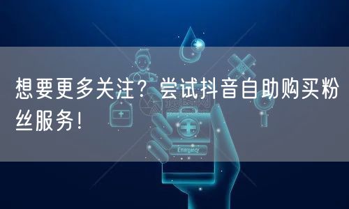 想要更多关注?尝试抖音自助购买粉丝服务!