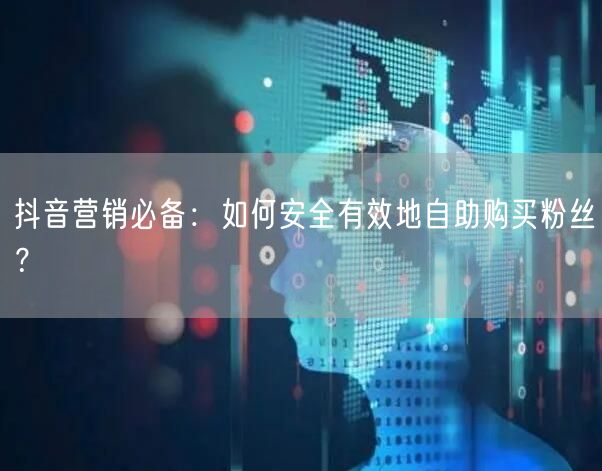 抖音营销必备:如何安全有效地自助购买粉丝?