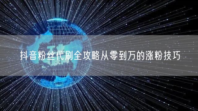 抖音粉丝代刷全攻略从零到万的涨粉技巧