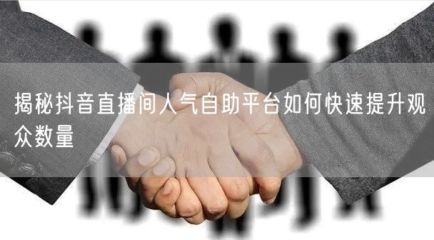 揭秘抖音直播间人气自助平台如何快速提升观众数量