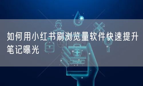 如何用小红书刷浏览量软件快速提升笔记曝光