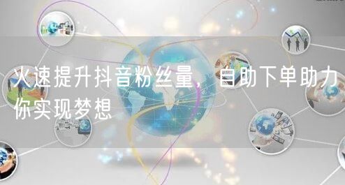 火速提升抖音粉丝量，自助下单助力你实现梦想