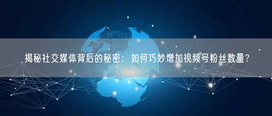 揭秘社交媒体背后的秘密:如何巧妙增加视频号粉丝数量?