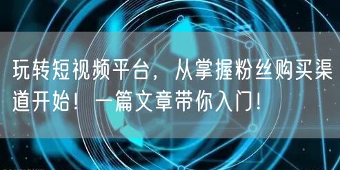 玩转短视频平台,从掌握粉丝购买渠道开始!一篇文章带你入门!