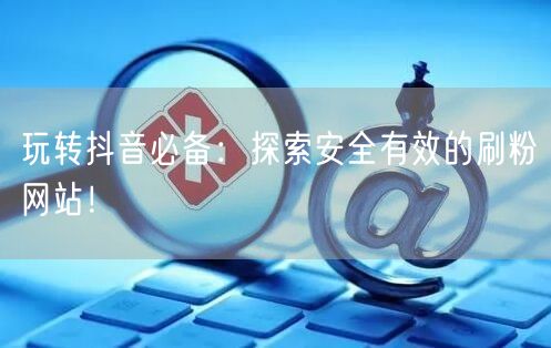 玩转抖音必备:探索安全有效的刷粉网站!