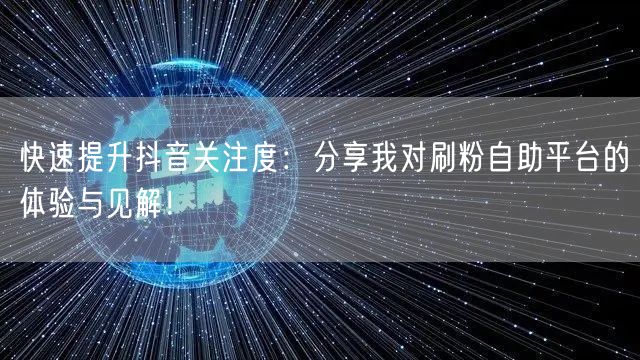 快速提升抖音关注度:分享我对刷粉自助平台的体验与见解!