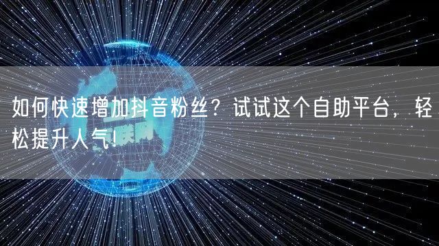 如何快速增加抖音粉丝？试试这个自助平台，轻松提升人气！