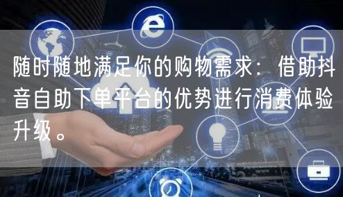 随时随地满足你的购物需求:借助抖音自助下单平台的优势进行消费体验升级。