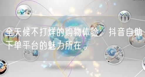 全天候不打烊的购物体验:抖音自助下单平台的魅力所在。