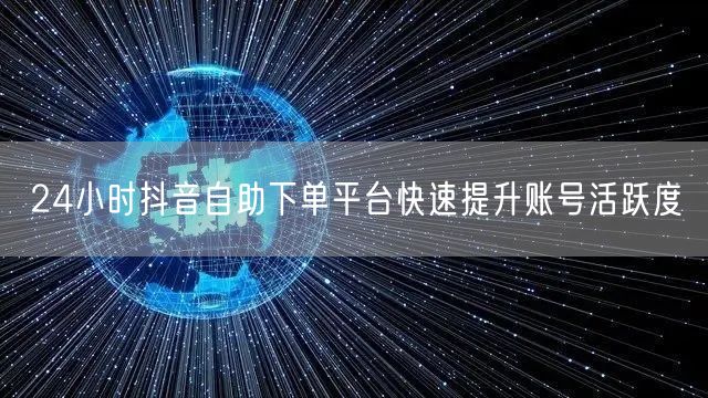 24小时抖音自助下单平台快速提升账号活跃度