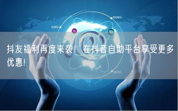 抖友福利再度来袭!在抖音自助平台享受更多优惠!