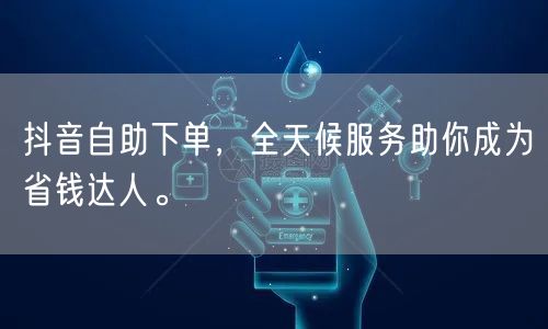 抖音自助下单,全天候服务助你成为省钱达人。