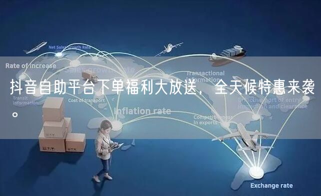 抖音自助平台下单福利大放送,全天候特惠来袭。