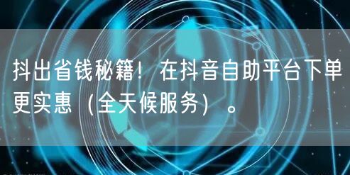 抖出省钱秘籍!在抖音自助平台下单更实惠(全天候服务)。