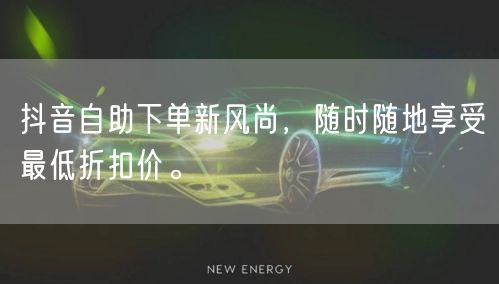 抖音自助下单新风尚，随时随地享受最低折扣价。