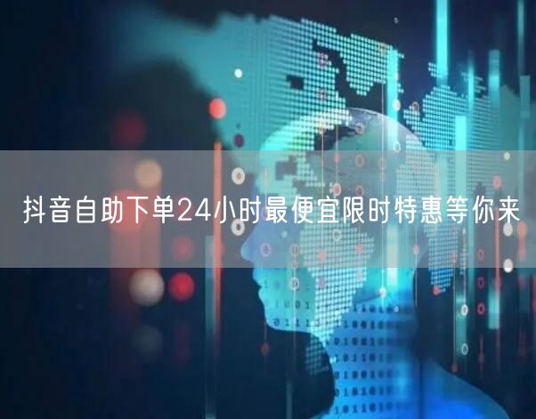 抖音自助下单24小时最便宜限时特惠等你来