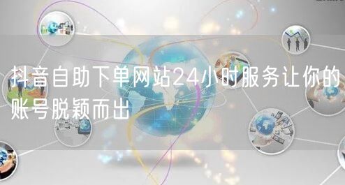 抖音自助下单网站24小时服务让你的账号脱颖而出