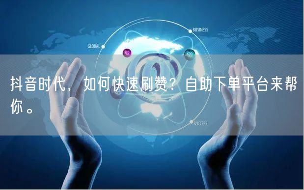 抖音时代,如何快速刷赞?自助下单平台来帮你。