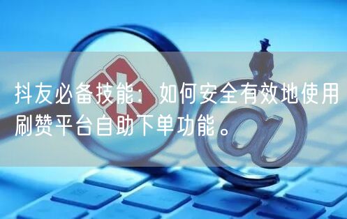 抖友必备技能:如何安全有效地使用刷赞平台自助下单功能。