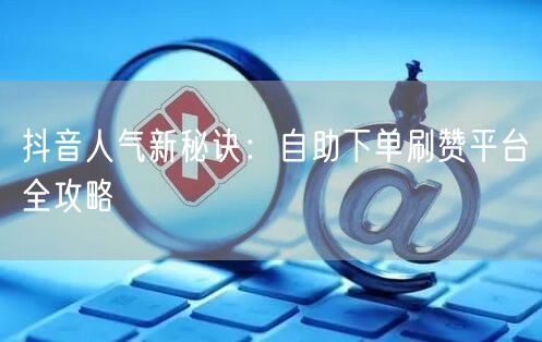 抖音人气新秘诀：自助下单刷赞平台全攻略