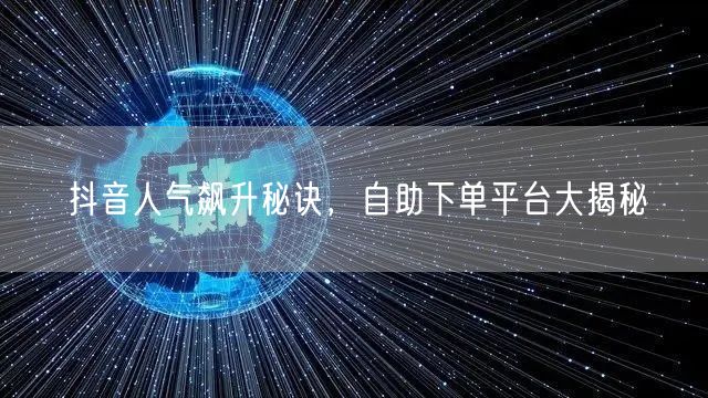 抖音人气飙升秘诀,自助下单平台大揭秘