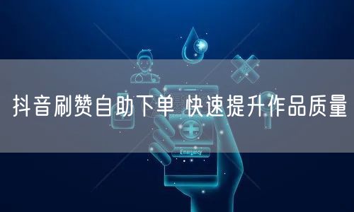 抖音刷赞自助下单 快速提升作品质量