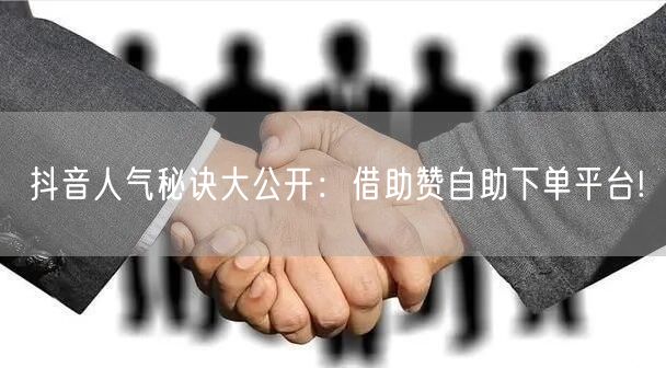 抖音人气秘诀大公开:借助赞自助下单平台!