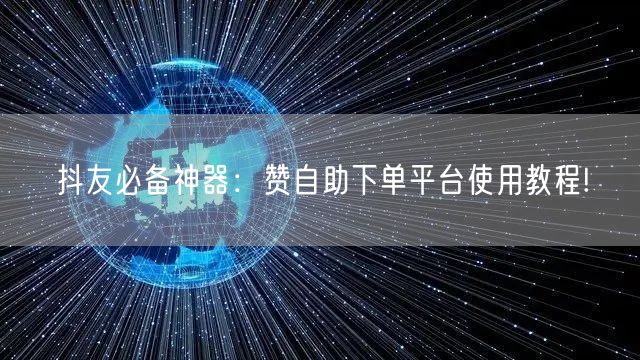 抖友必备神器：赞自助下单平台使用教程!