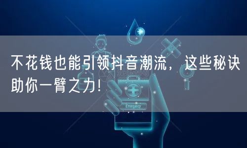 不花钱也能引领抖音潮流，这些秘诀助你一臂之力！