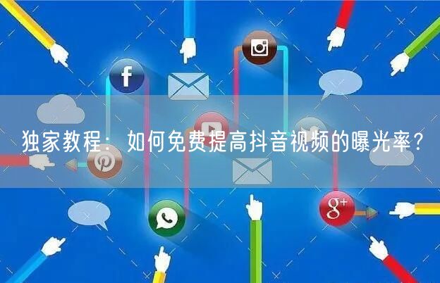 独家教程：如何免费提高抖音视频的曝光率？