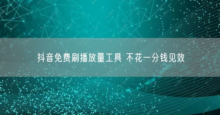 抖音免费刷播放量工具 不花一分钱见效