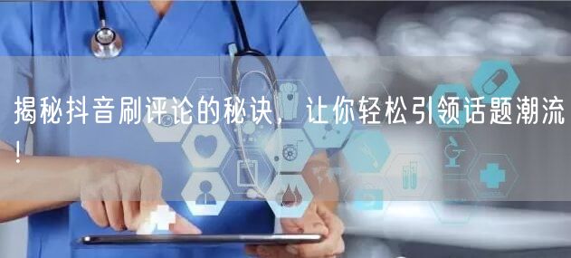 揭秘抖音刷评论的秘诀,让你轻松引领话题潮流!