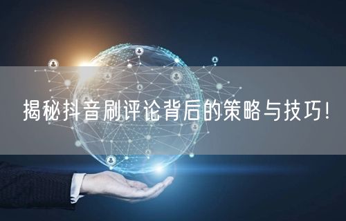 揭秘抖音刷评论背后的策略与技巧!