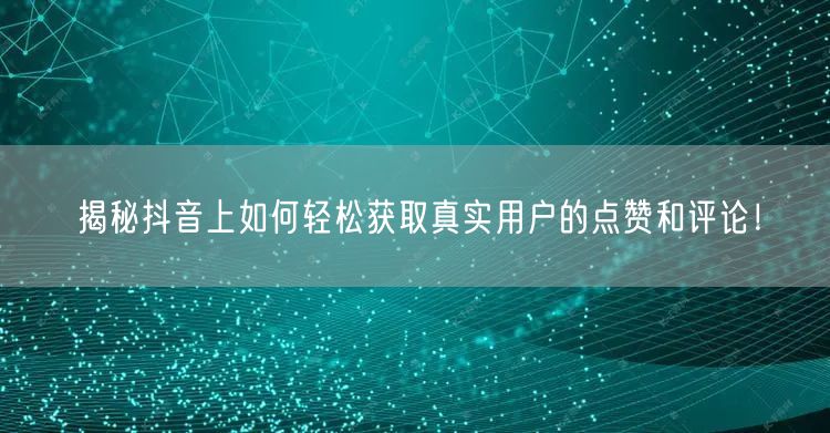 揭秘抖音上如何轻松获取真实用户的点赞和评论!