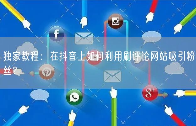 独家教程:在抖音上如何利用刷评论网站吸引粉丝?