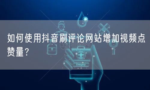 如何使用抖音刷评论网站增加视频点赞量?