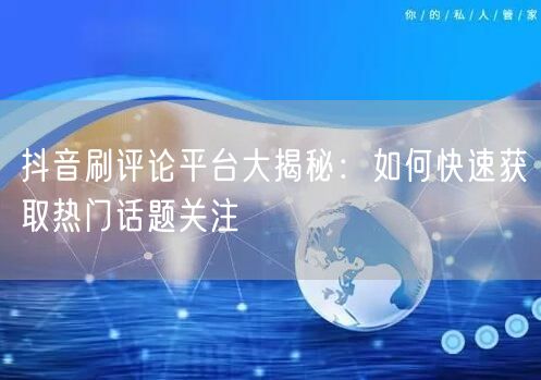 抖音刷评论平台大揭秘：如何快速获取热门话题关注