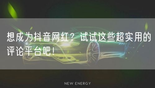 想成为抖音网红?试试这些超实用的评论平台吧!