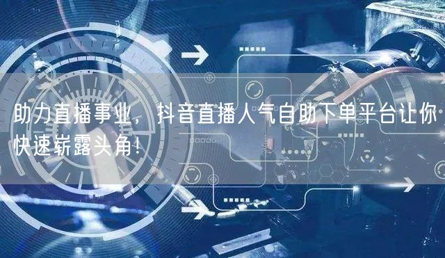 助力直播事业,抖音直播人气自助下单平台让你快速崭露头角!