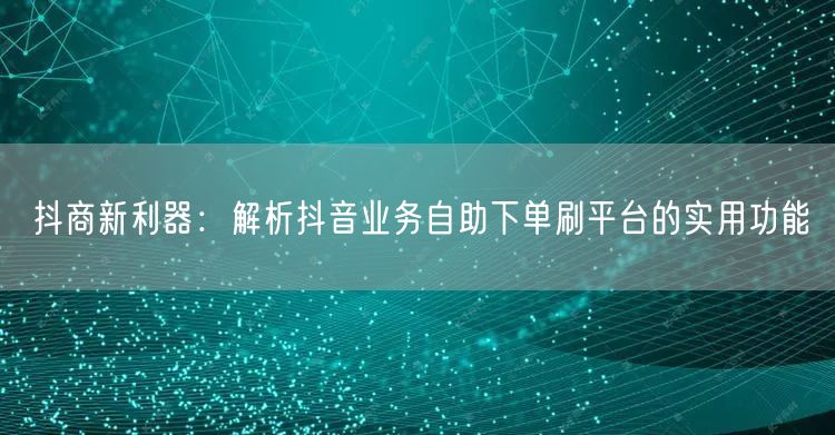 抖商新利器:解析抖音业务自助下单刷平台的实用功能