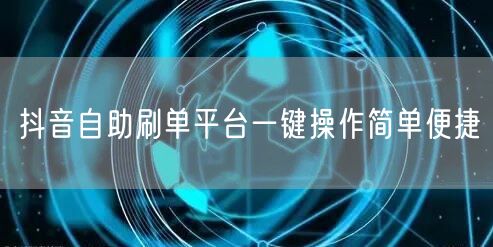 抖音自助刷单平台一键操作简单便捷