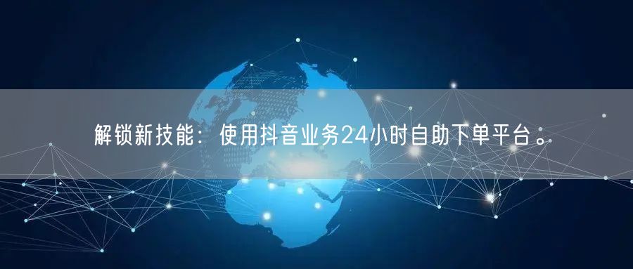 解锁新技能：使用抖音业务24小时自助下单平台。