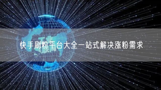 快手刷粉平台大全一站式解决涨粉需求