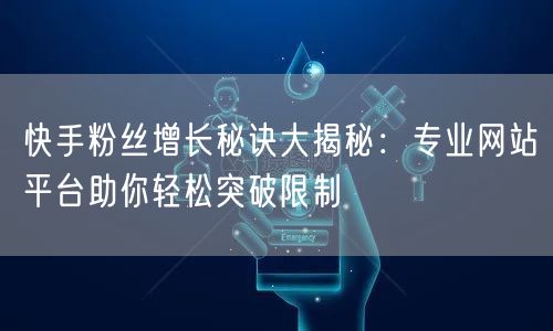 快手粉丝增长秘诀大揭秘：专业网站平台助你轻松突破限制