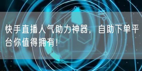 快手直播人气助力神器，自助下单平台你值得拥有！