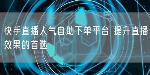 快手直播人气自助下单平台 提升直播效果的首选