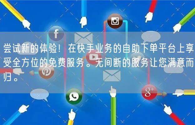 尝试新的体验!在快手业务的自助下单平台上享受全方位的免费服务。无间断的服务让您满意而归。