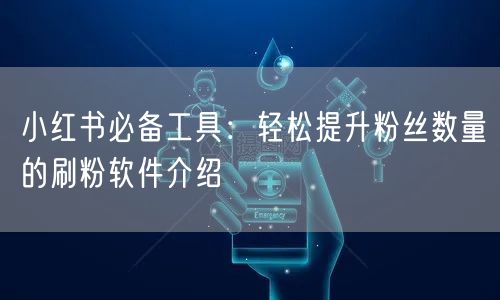 小红书必备工具：轻松提升粉丝数量的刷粉软件介绍