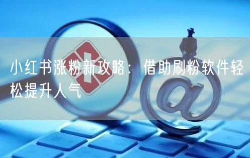 小红书涨粉新攻略：借助刷粉软件轻松提升人气