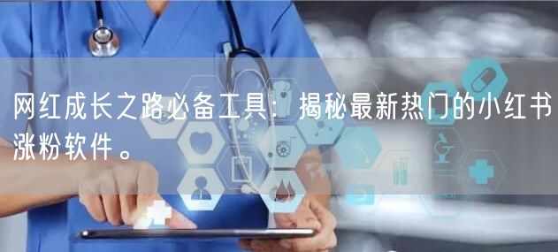 网红成长之路必备工具：揭秘最新热门的小红书涨粉软件。